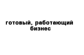 готовый, работающий  бизнес 